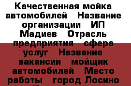 Качественная мойка автомобилей › Название организации ­ ИП Мадиев › Отрасль предприятия ­ сфера услуг › Название вакансии ­ мойщик автомобилей › Место работы ­ город Лосино-Петровский › Подчинение ­ Виктор Юрьевич › Возраст от ­ 18 › Возраст до ­ 35 - Московская обл., Лосино-Петровский г. Работа » Вакансии   